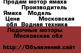 Продам мотор ямаха  9.9(15) › Производитель ­ Ямаха › Модель ­ 9.9(15) › Цена ­ 110 - Московская обл. Водная техника » Лодочные моторы   . Московская обл.